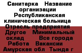 Санитарка › Название организации ­ Республиканская клиническая больница › Отрасль предприятия ­ Другое › Минимальный оклад ­ 1 - Все города Работа » Вакансии   . Амурская обл.,Тында г.